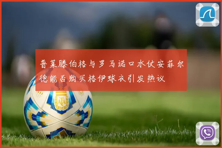 普莱滕伯格与罗马诺口水仗安菲尔德能否购买格伊球衣引发热议