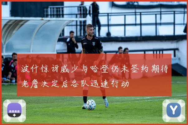 波什惊讶威少与哈登仍未签约期待老詹决定后各队迅速行动