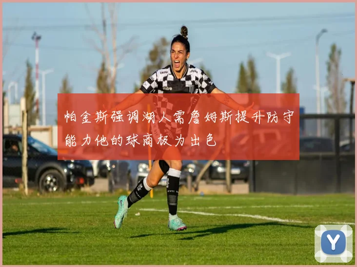 帕金斯强调湖人需詹姆斯提升防守能力他的球商极为出色