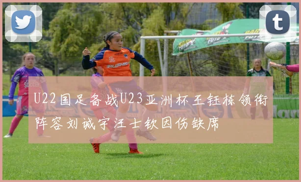 U22国足备战U23亚洲杯王钰栋领衔阵容刘诚宇汪士钦因伤缺席
