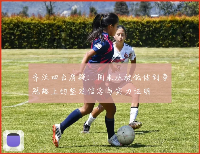 齐沃回击质疑：国米从被低估到争冠路上的坚定信念与实力证明