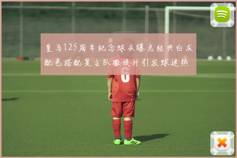 皇马125周年纪念球衣曝光经典白灰配色搭配复古队徽设计引发球迷热议