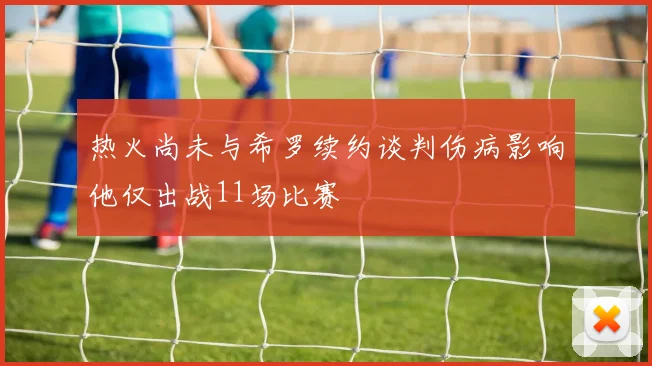 热火尚未与希罗续约谈判伤病影响他仅出战11场比赛