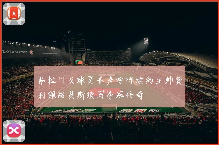 弗拉门戈球员齐声呼吁续约主帅费利佩路易斯续写夺冠传奇