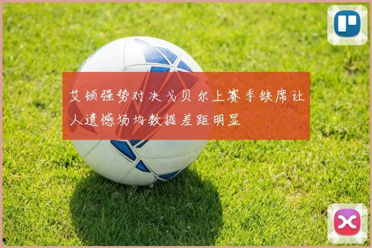 艾顿强势对决戈贝尔上赛季缺席让人遗憾场均数据差距明显