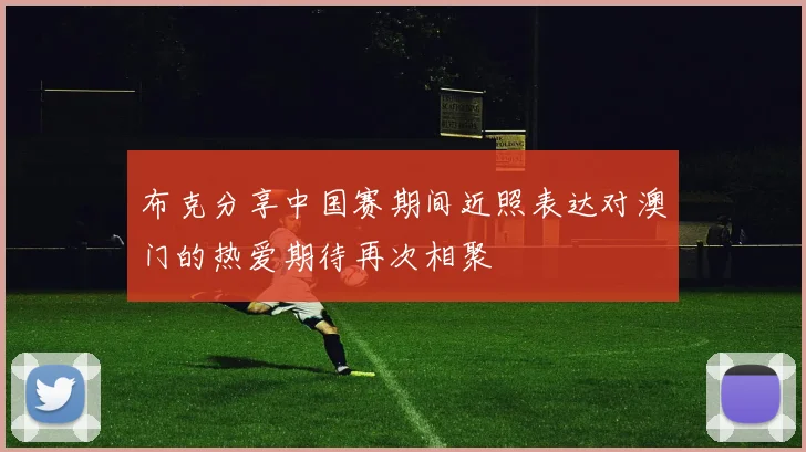 布克分享中国赛期间近照表达对澳门的热爱期待再次相聚