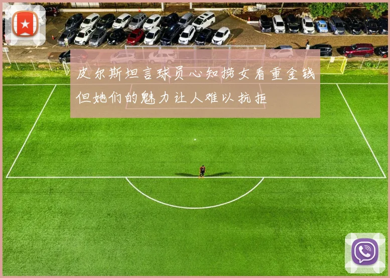 皮尔斯坦言球员心知捞女看重金钱但她们的魅力让人难以抗拒