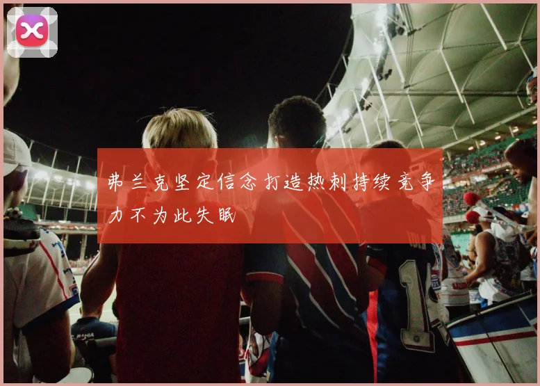 弗兰克坚定信念打造热刺持续竞争力不为此失眠