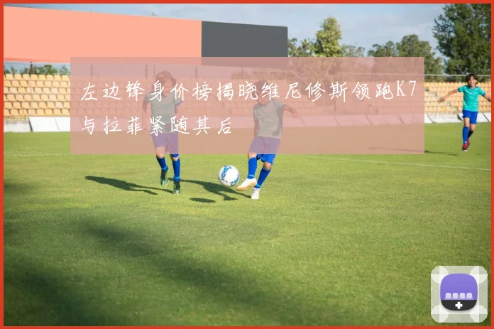左边锋身价榜揭晓维尼修斯领跑K7与拉菲紧随其后