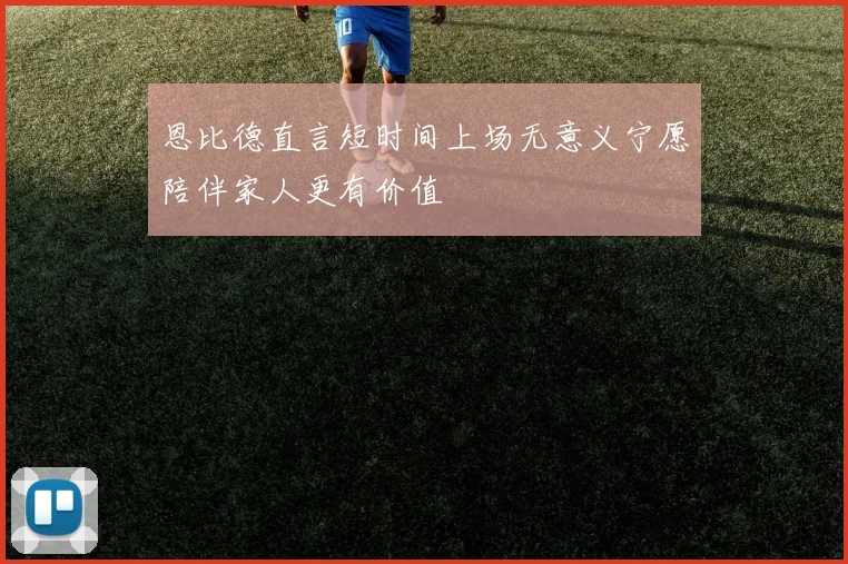 恩比德直言短时间上场无意义宁愿陪伴家人更有价值