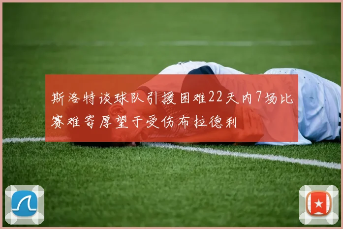 斯洛特谈球队引援困难22天内7场比赛难寄厚望于受伤布拉德利