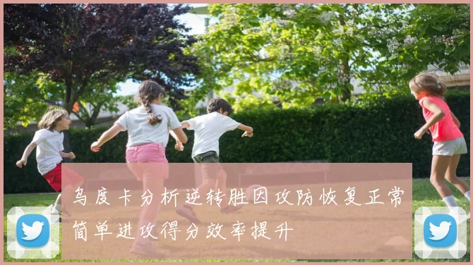 乌度卡分析逆转胜因攻防恢复正常简单进攻得分效率提升